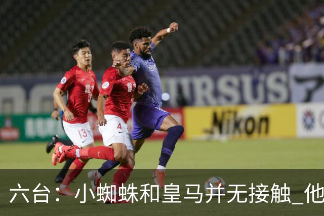 六台：小蜘蛛和皇马并无接触 他对马竞炮轰感到非常失望和生气